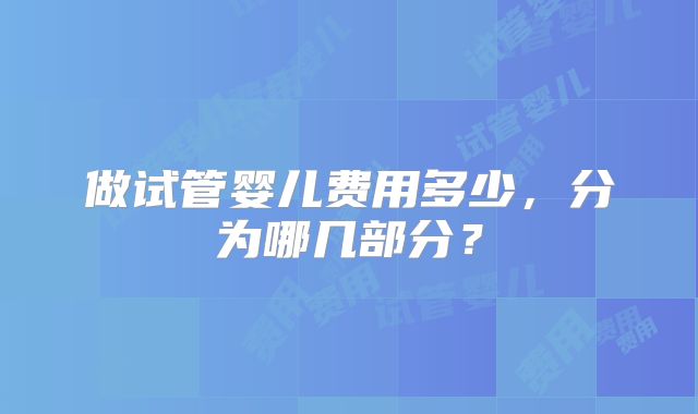 做试管婴儿费用多少，分为哪几部分？