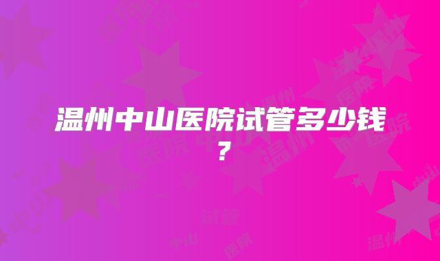温州中山医院试管多少钱?