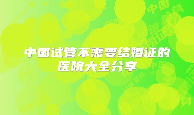 中国试管不需要结婚证的医院大全分享