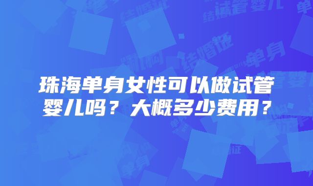 珠海单身女性可以做试管婴儿吗?大概多少费用?
