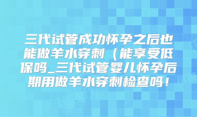 三代试管成功怀孕之后也能做羊水穿刺(能享受低保吗_三代试管婴儿怀孕后期用做羊水穿刺检查吗!