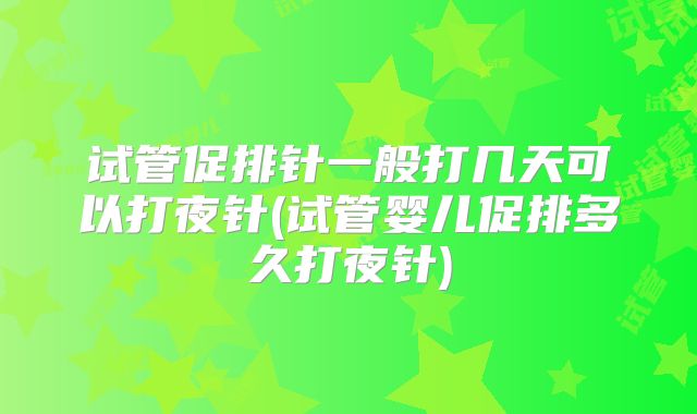 试管促排针一般打几天可以打夜针(试管婴儿促排多久打夜针)