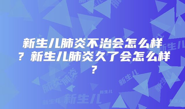 新生儿肺炎不治会怎么样？新生儿肺炎久了会怎么样？