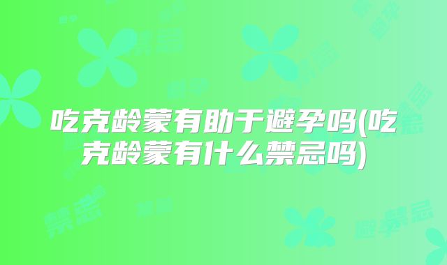 吃克龄蒙有助于避孕吗(吃克龄蒙有什么禁忌吗)