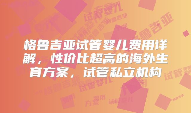 格鲁吉亚试管婴儿费用详解,性价比超高的海外生育方案,试管私立机构