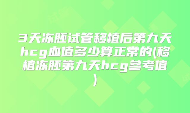 3天冻胚试管移植后第九天hcg血值多少算正常的(移植冻胚第九天hcg参考值)