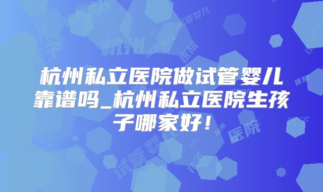 杭州私立医院做试管婴儿靠谱吗_杭州私立医院生孩子哪家好！