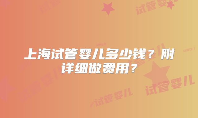 上海试管婴儿多少钱？附详细做费用？