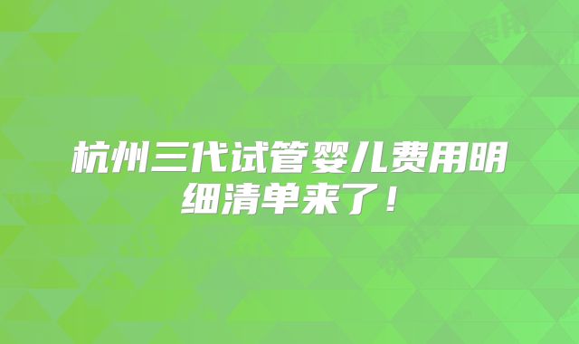 杭州三代试管婴儿费用明细清单来了！