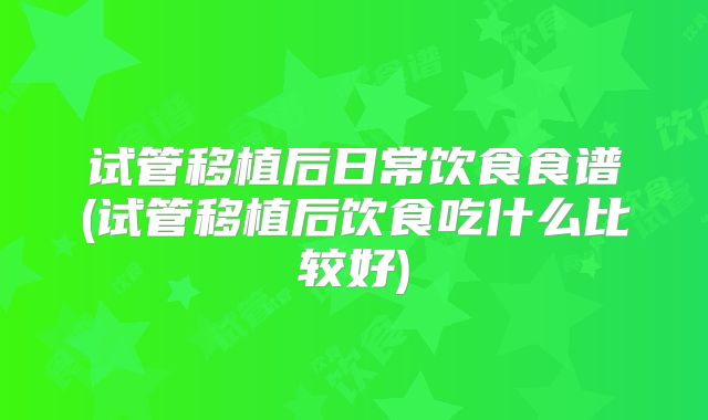 试管移植后日常饮食食谱(试管移植后饮食吃什么比较好)