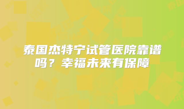 泰国杰特宁试管医院靠谱吗？幸福未来有保障