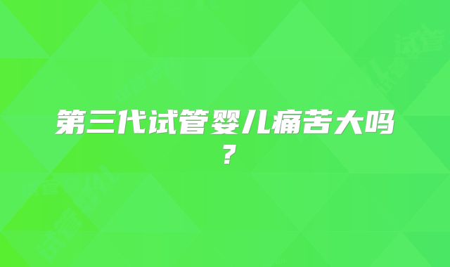 第三代试管婴儿痛苦大吗?