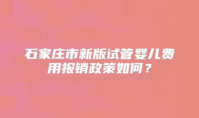 石家庄市新版试管婴儿费用报销政策如何?