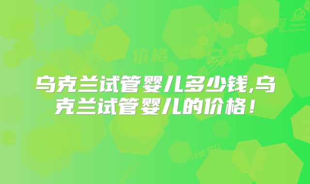 乌克兰试管婴儿多少钱,乌克兰试管婴儿的价格!