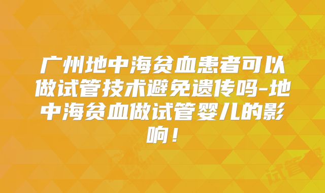 广州地中海贫血患者可以做试管技术避免遗传吗-地中海贫血做试管婴儿的影响!