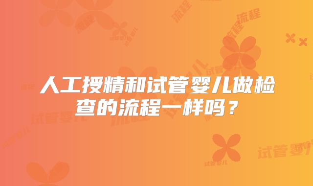 人工授精和试管婴儿做检查的流程一样吗?