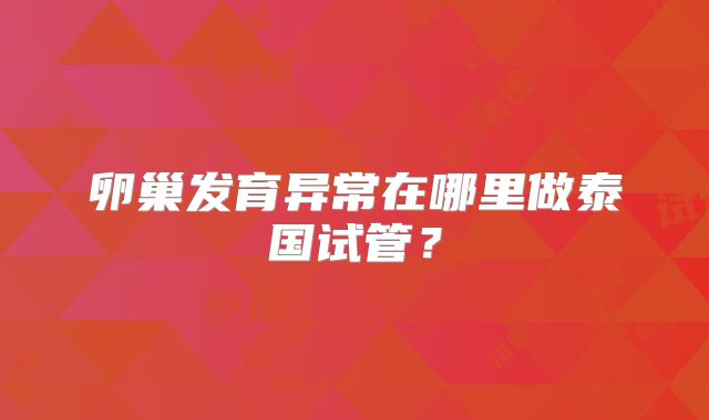 卵巢发育异常在哪里做泰国试管？