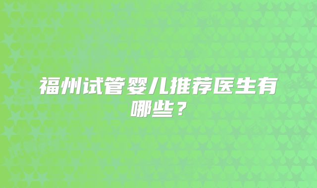 福州试管婴儿推荐医生有哪些？