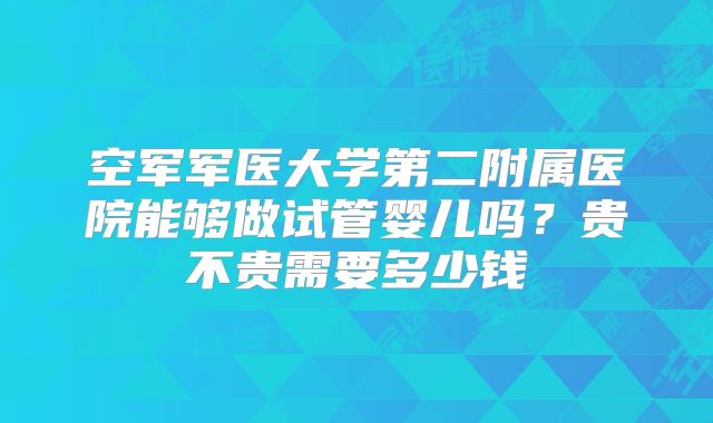 空军军医大学第二附属医院能够做试管婴儿吗？贵不贵需要多少钱
