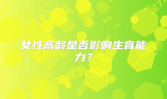 女性高龄是否影响生育能力?