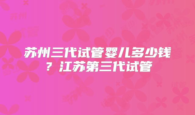 苏州三代试管婴儿多少钱？江苏第三代试管