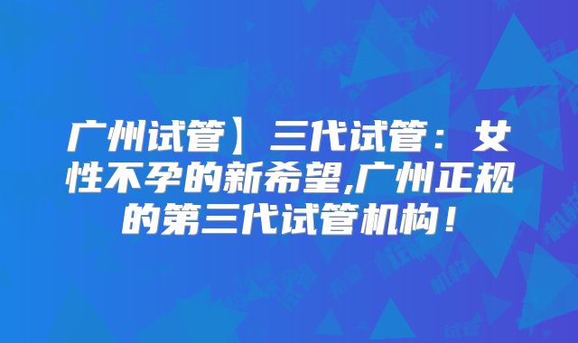 广州试管】三代试管：女性不孕的新希望,广州正规的第三代试管机构！