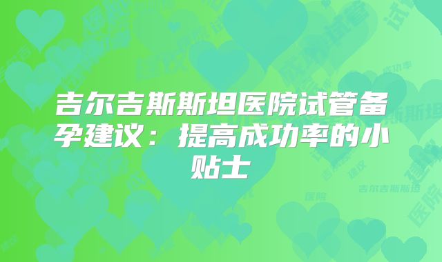 吉尔吉斯斯坦医院试管备孕建议：提高成功率的小贴士