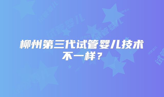 柳州第三代试管婴儿技术不一样?
