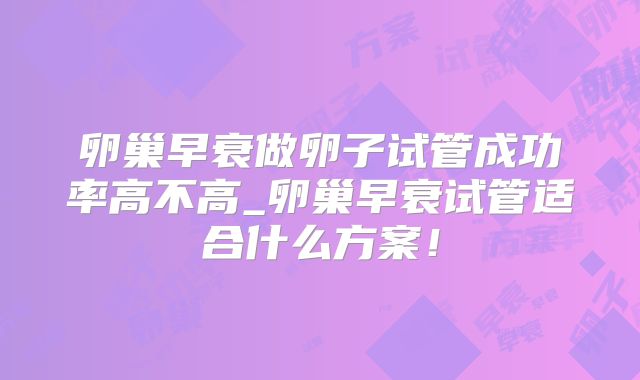 卵巢早衰做卵子试管成功率高不高_卵巢早衰试管适合什么方案!