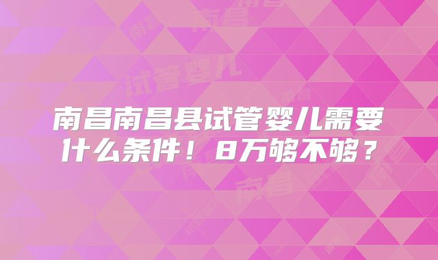 南昌南昌县试管婴儿需要什么条件!8万够不够?