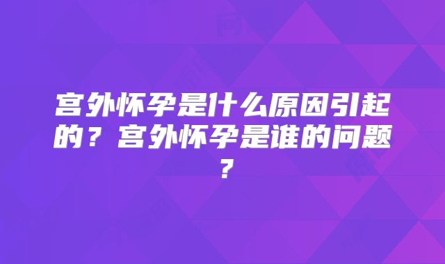 宫外怀孕是什么原因引起的？宫外怀孕是谁的问题？