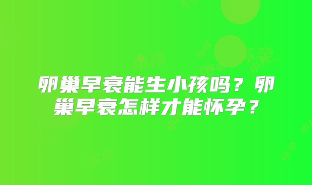 卵巢早衰能生小孩吗？卵巢早衰怎样才能怀孕？