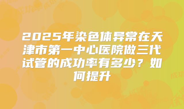 2025年染色体异常在天津市第一中心医院做三代试管的成功率有多少?如何提升
