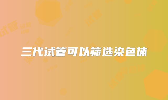 三代试管可以筛选染色体
