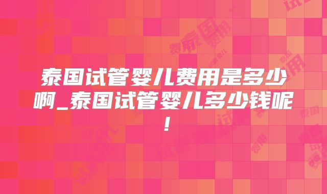 泰国试管婴儿费用是多少啊_泰国试管婴儿多少钱呢！
