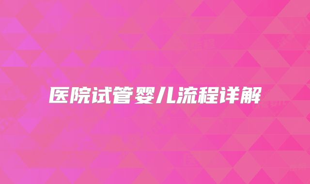 医院试管婴儿流程详解