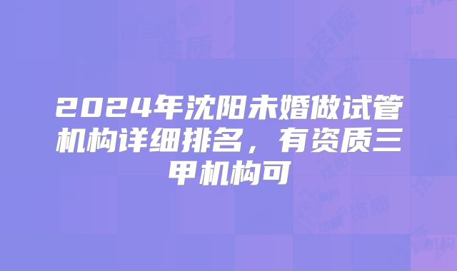 2024年沈阳未婚做试管机构详细排名，有资质三甲机构可