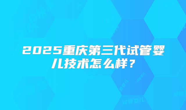 2025重庆第三代试管婴儿技术怎么样?