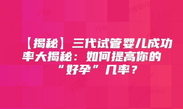 【揭秘】三代试管婴儿成功率大揭秘：如何提高你的“好孕”几率？