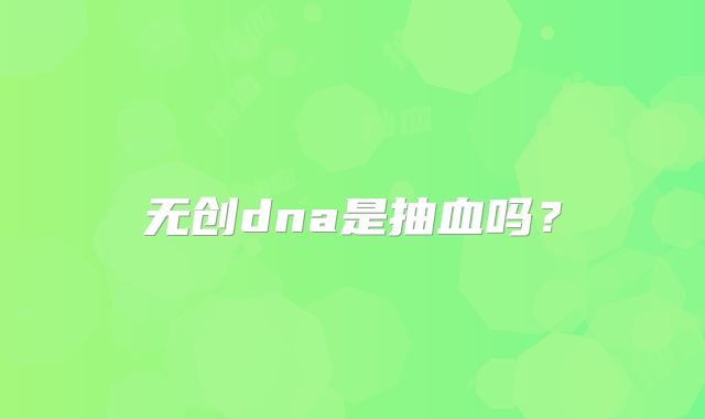 无创dna是抽血吗？