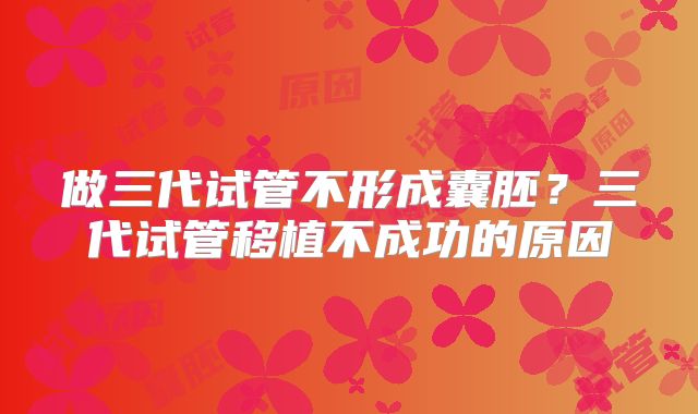 做三代试管不形成囊胚?三代试管移植不成功的原因