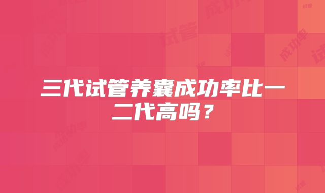 三代试管养囊成功率比一二代高吗?