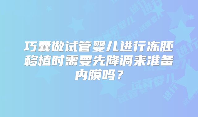 巧囊做试管婴儿进行冻胚移植时需要先降调来准备内膜吗?