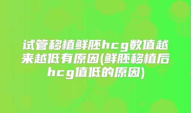 试管移植鲜胚hcg数值越来越低有原因(鲜胚移植后hcg值低的原因)