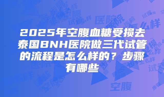 2025年空腹血糖受损去泰国BNH医院做三代试管的流程是怎么样的?步骤有哪些