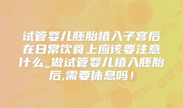 试管婴儿胚胎植入子宫后在日常饮食上应该要注意什么_做试管婴儿植入胚胎后,需要休息吗！