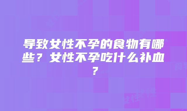 导致女性不孕的食物有哪些？女性不孕吃什么补血？