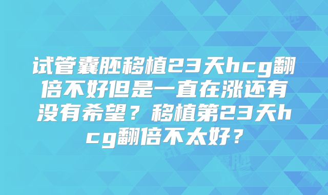 试管囊胚移植23天hcg翻倍不好但是一直在涨还有没有希望？移植第23天hcg翻倍不太好？