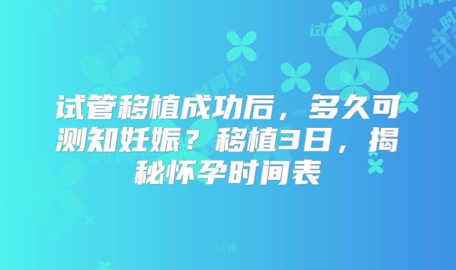 试管移植成功后，多久可测知妊娠？移植3日，揭秘怀孕时间表