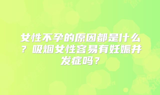 女性不孕的原因都是什么？吸烟女性容易有妊娠并发症吗？